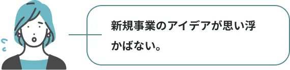 新規事業のアイデアが思い浮かばない。